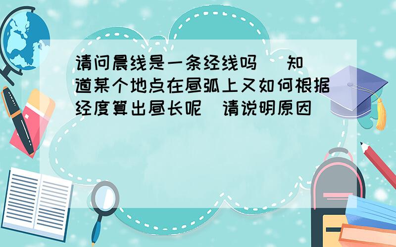 请问晨线是一条经线吗   知道某个地点在昼弧上又如何根据经度算出昼长呢  请说明原因