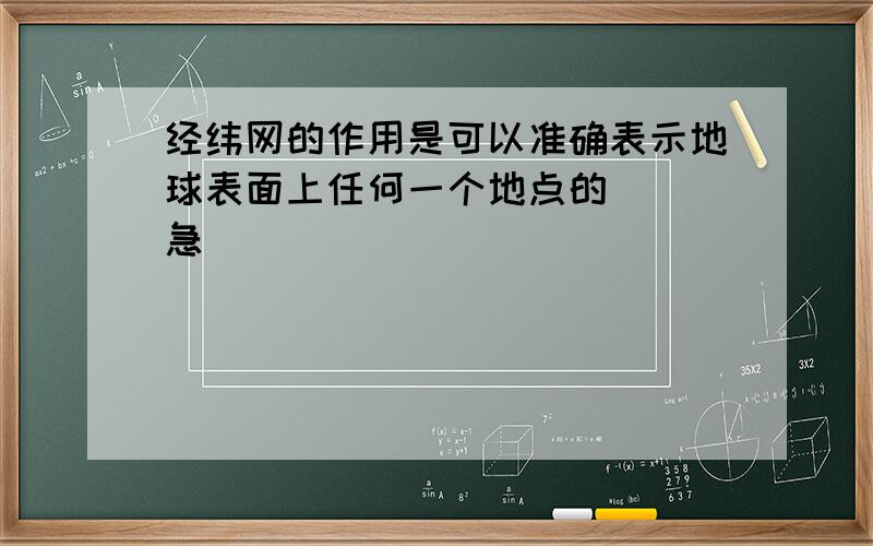 经纬网的作用是可以准确表示地球表面上任何一个地点的（ ）急