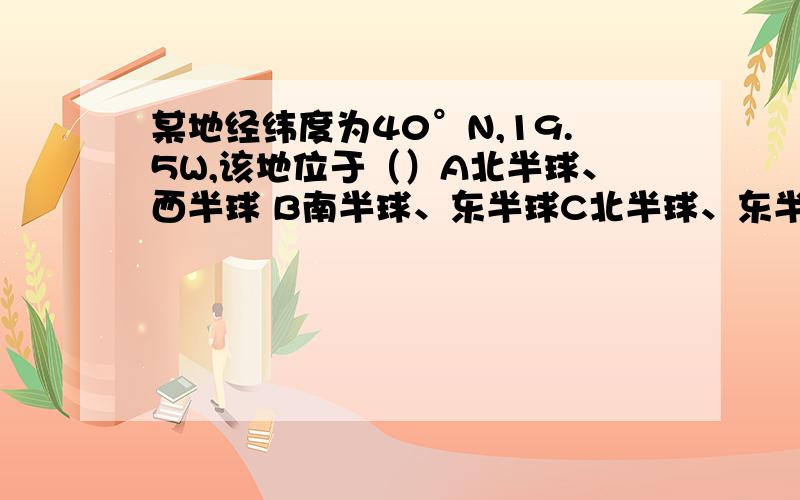 某地经纬度为40°N,19.5W,该地位于（）A北半球、西半球 B南半球、东半球C北半球、东半球 D南半球西半球