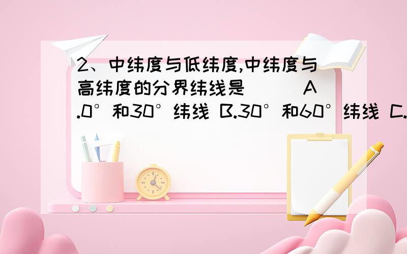 2、中纬度与低纬度,中纬度与高纬度的分界纬线是( ) A.0°和30°纬线 B.30°和60°纬线 C.0°和60°纬线 D.60°和30°纬线