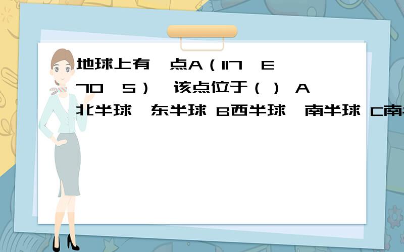 地球上有一点A（117°E,70°S）,该点位于（） A北半球、东半球 B西半球、南半球 C南半球、东半球 D南半D南半球、北半球