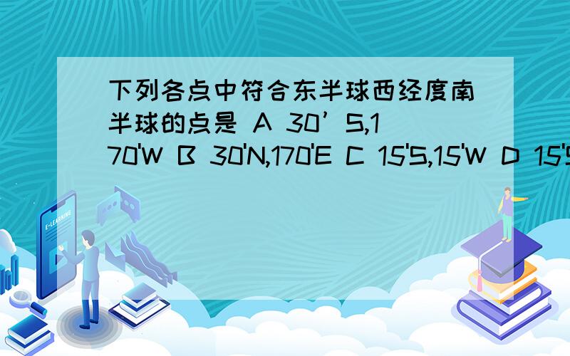 下列各点中符合东半球西经度南半球的点是 A 30’S,170'W B 30'N,170'E C 15'S,15'W D 15'S,15'E