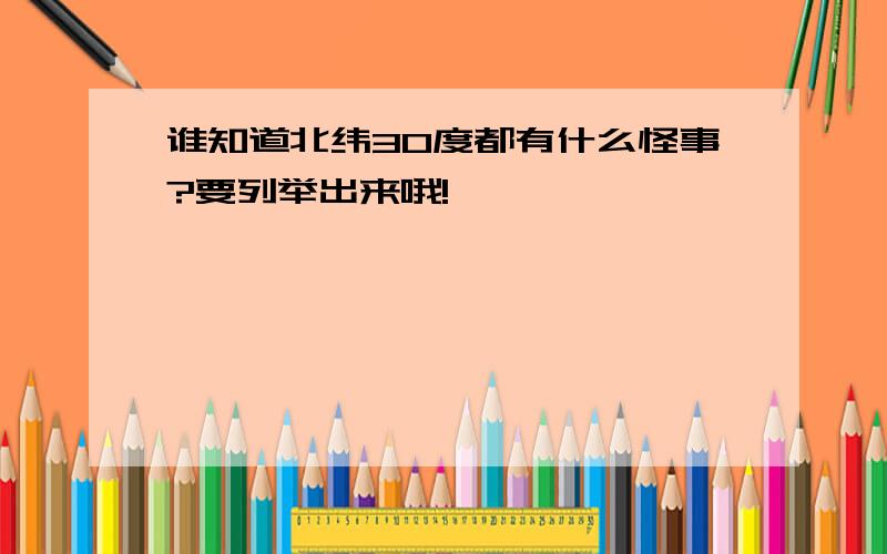 谁知道北纬30度都有什么怪事?要列举出来哦!