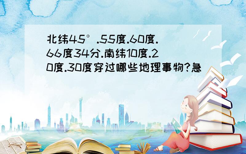 北纬45°.55度.60度.66度34分.南纬10度.20度.30度穿过哪些地理事物?急