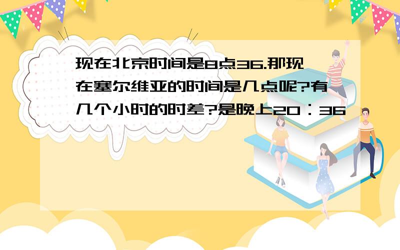 现在北京时间是8点36.那现在塞尔维亚的时间是几点呢?有几个小时的时差?是晚上20：36