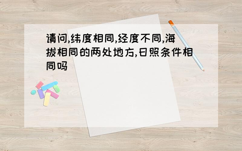 请问,纬度相同,经度不同,海拔相同的两处地方,日照条件相同吗