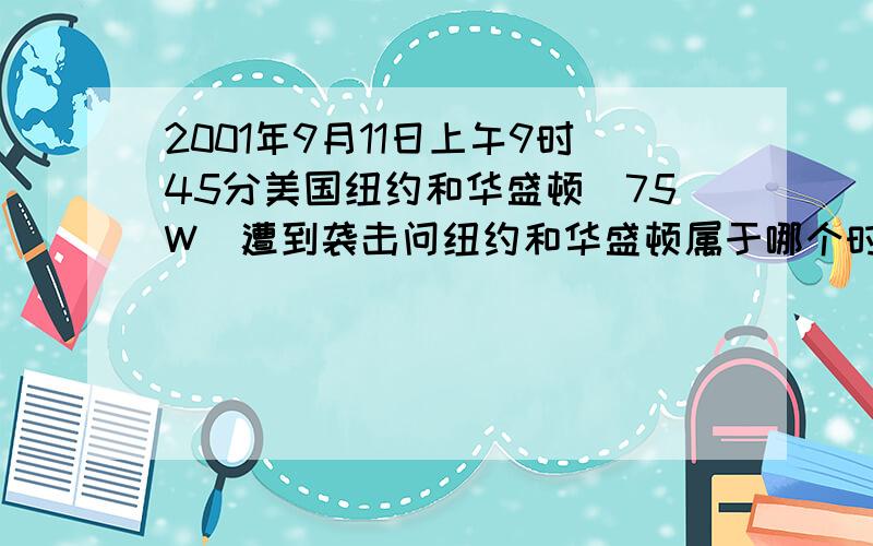 2001年9月11日上午9时45分美国纽约和华盛顿(75W)遭到袭击问纽约和华盛顿属于哪个时区?事发时北京是几...2001年9月11日上午9时45分美国纽约和华盛顿(75W)遭到袭击问纽约和华盛顿属于哪个时区?