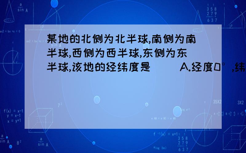 某地的北侧为北半球,南侧为南半球,西侧为西半球,东侧为东半球,该地的经纬度是( )A.经度0°,纬度90° B.29度W,29度SC120度W,80度ND.170度E,22度W