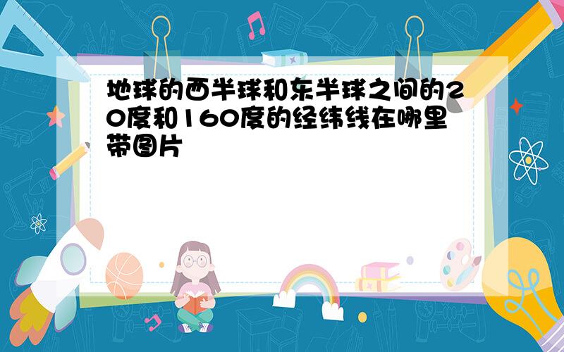 地球的西半球和东半球之间的20度和160度的经纬线在哪里带图片