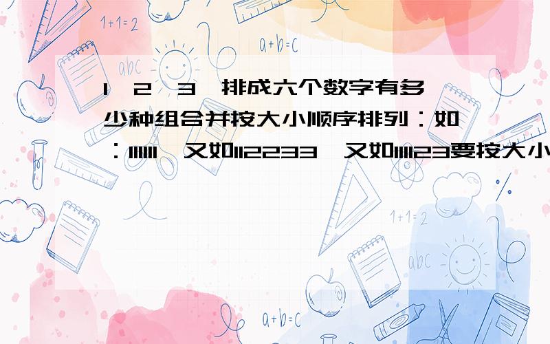 1,2,3,排成六个数字有多少种组合并按大小顺序排列：如：111111,又如112233,又如111123要按大小顺序,1不能在2,3的后面,2不能在3的后面；3即不能在1的前面,也不能在2的前面；2也不能在1的前面,问