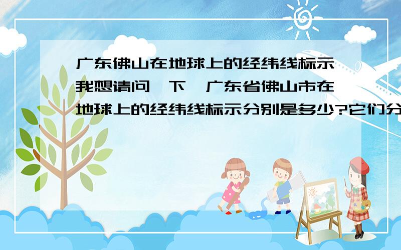 广东佛山在地球上的经纬线标示我想请问一下,广东省佛山市在地球上的经纬线标示分别是多少?它们分别是在北纬多少,东经多少?请各位给出准确的数据,因为缺少材料,这题目比较不好做.:-),o(