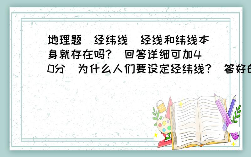 地理题(经纬线)经线和纬线本身就存在吗?(回答详细可加40分)为什么人们要设定经纬线?(答好的话加50分)