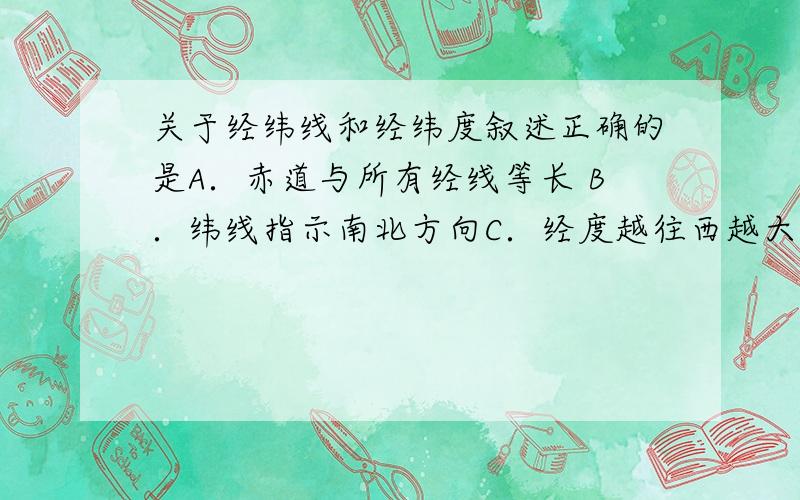 关于经纬线和经纬度叙述正确的是A．赤道与所有经线等长 B．纬线指示南北方向C．经度越往西越大的是东经 D．所有经线等长,都相交于南北两极点