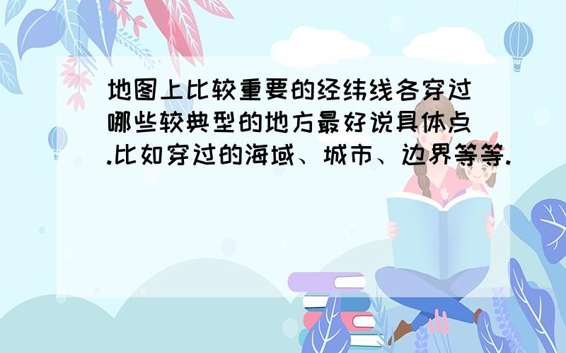 地图上比较重要的经纬线各穿过哪些较典型的地方最好说具体点.比如穿过的海域、城市、边界等等.