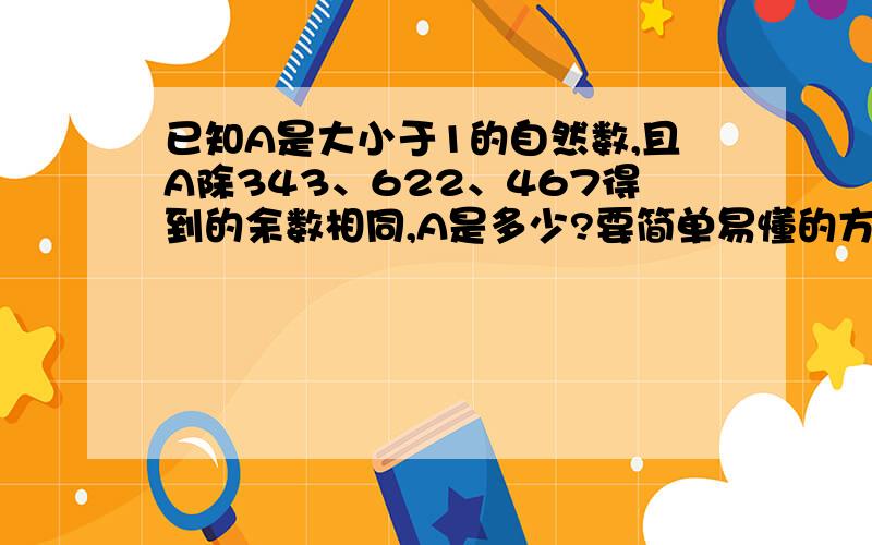 已知A是大小于1的自然数,且A除343、622、467得到的余数相同,A是多少?要简单易懂的方程!