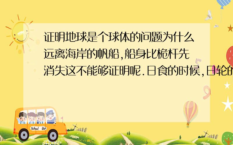 证明地球是个球体的问题为什么远离海岸的帆船,船身比桅杆先消失这不能够证明呢.日食的时候,日轮的缺损部分为圆弧形.为什么这个也不能证明呢?