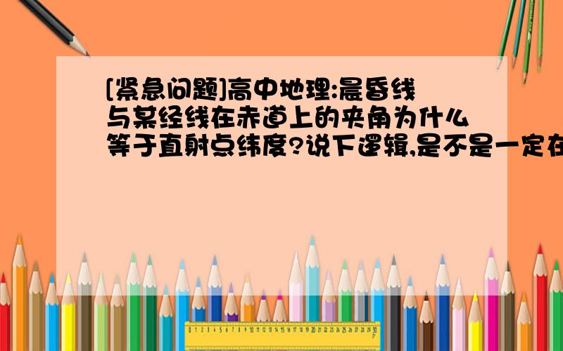 [紧急问题]高中地理:晨昏线与某经线在赤道上的夹角为什么等于直射点纬度?说下逻辑,是不是一定在赤道上...[紧急问题]高中地理:晨昏线与某经线在赤道上的夹角为什么等于直射点纬度?说下