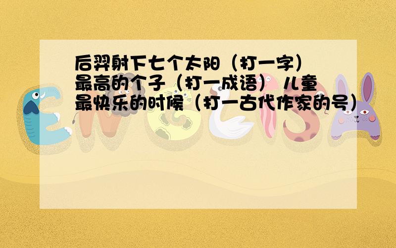 后羿射下七个太阳（打一字） 最高的个子（打一成语） 儿童最快乐的时候（打一古代作家的号）