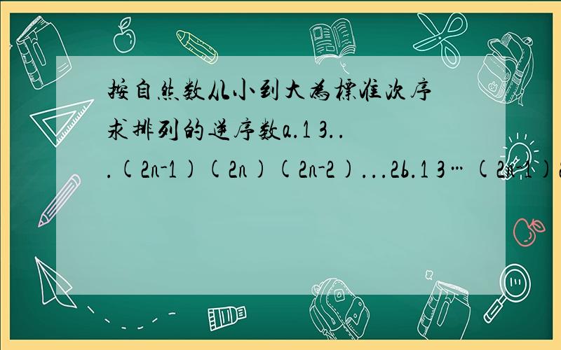 按自然数从小到大为标准次序 求排列的逆序数a.1 3...(2n-1)(2n)(2n-2)...2b.1 3…(2n-1)2 4...(2n)需要解题思路