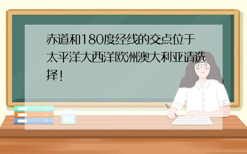 赤道和180度经线的交点位于太平洋大西洋欧洲澳大利亚请选择!