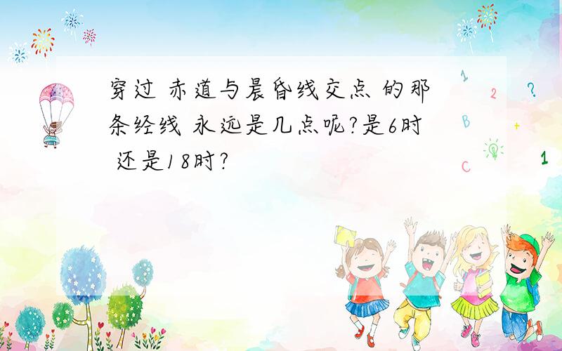 穿过 赤道与晨昏线交点 的那条经线 永远是几点呢?是6时 还是18时?