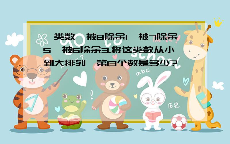 一类数,被8除余1,被7除余5,被6除余3.将这类数从小到大排列,第13个数是多少?