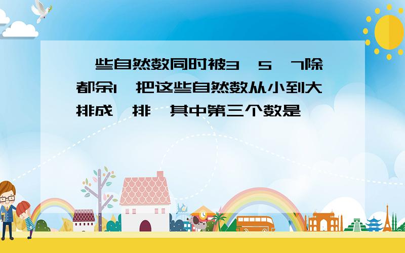 一些自然数同时被3、5、7除都余1,把这些自然数从小到大排成一排,其中第三个数是