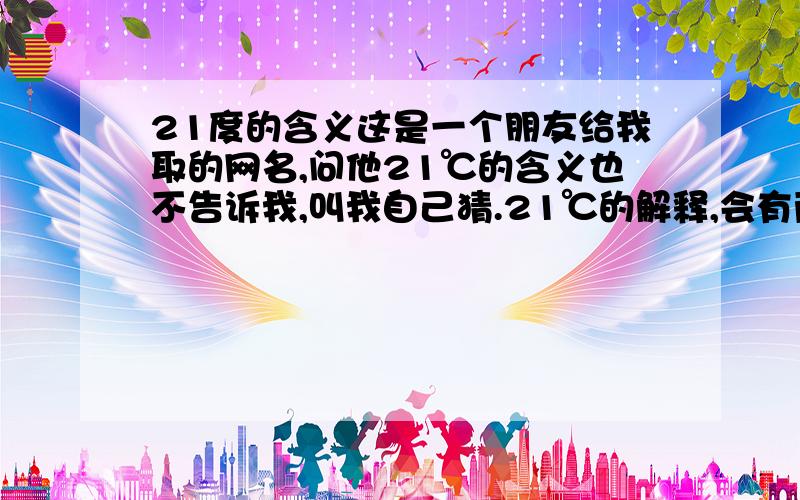 21度的含义这是一个朋友给我取的网名,问他21℃的含义也不告诉我,叫我自己猜.21℃的解释,会有两句话啊 这是他给我的提示