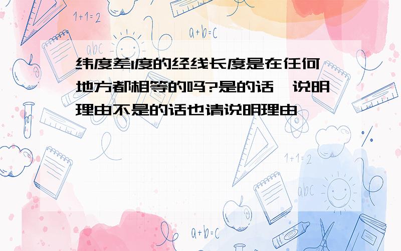 纬度差1度的经线长度是在任何地方都相等的吗?是的话,说明理由不是的话也请说明理由