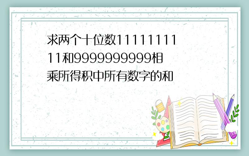 求两个十位数1111111111和9999999999相乘所得积中所有数字的和