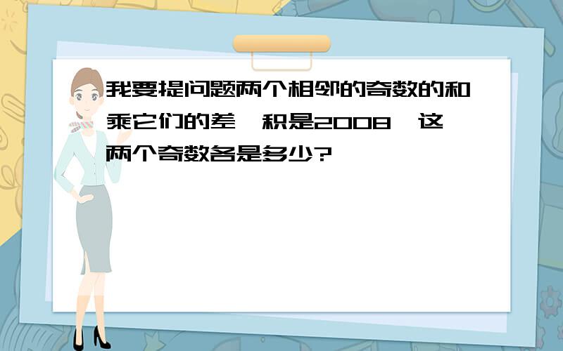 我要提问题两个相邻的奇数的和乘它们的差,积是2008,这两个奇数各是多少?