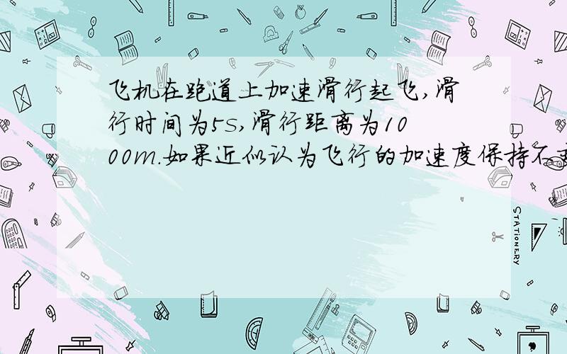 飞机在跑道上加速滑行起飞,滑行时间为5s,滑行距离为1000m.如果近似认为飞行的加速度保持不变.求飞机的加