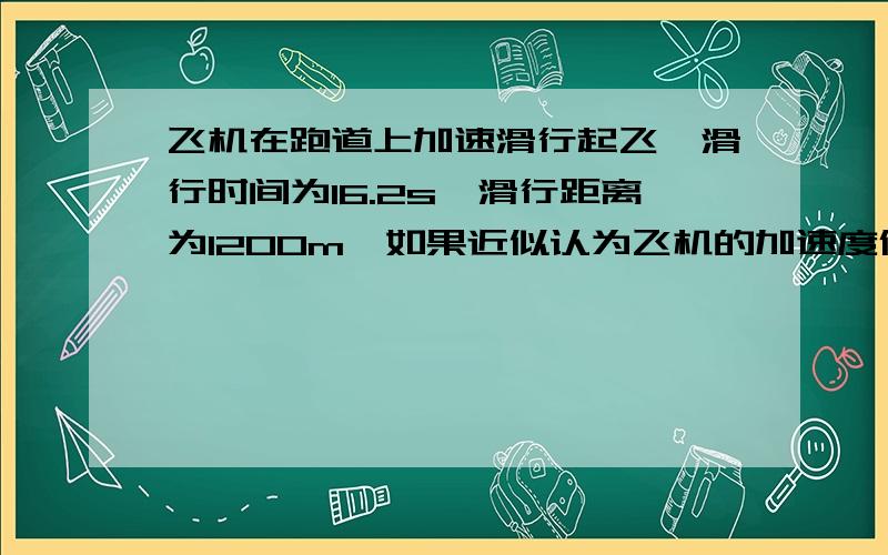 飞机在跑道上加速滑行起飞,滑行时间为16.2s,滑行距离为1200m,如果近似认为飞机的加速度保持不是变.求(...飞机在跑道上加速滑行起飞,滑行时间为16.2s,滑行距离为1200m,如果近似认为飞机的加速