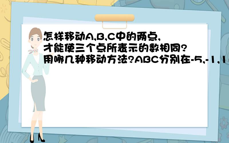 怎样移动A,B,C中的两点,才能使三个点所表示的数相同?用哪几种移动方法?ABC分别在-5,-1,1的位置上