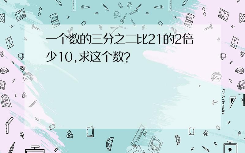 一个数的三分之二比21的2倍少10,求这个数?