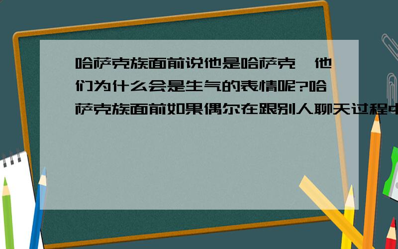 哈萨克族面前说他是哈萨克,他们为什么会是生气的表情呢?哈萨克族面前如果偶尔在跟别人聊天过程中,提到一些话的时候就是很正常的说到旁边的朋友是哈萨克人啊这样,说他是哈萨克,他们