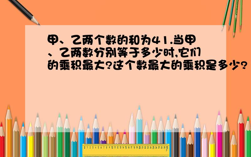 甲、乙两个数的和为41.当甲、乙两数分别等于多少时,它们的乘积最大?这个数最大的乘积是多少?