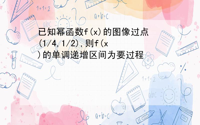 已知幂函数f(x)的图像过点(1/4,1/2),则f(x)的单调递增区间为要过程