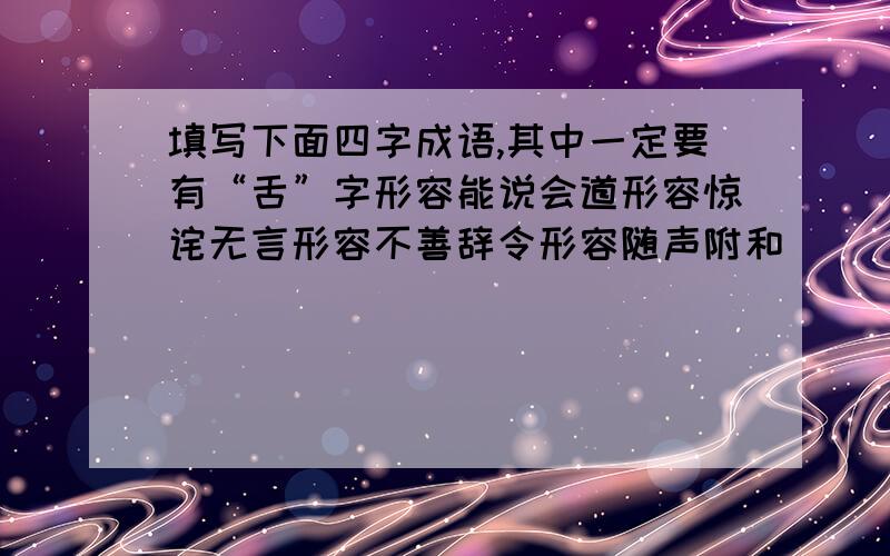 填写下面四字成语,其中一定要有“舌”字形容能说会道形容惊诧无言形容不善辞令形容随声附和