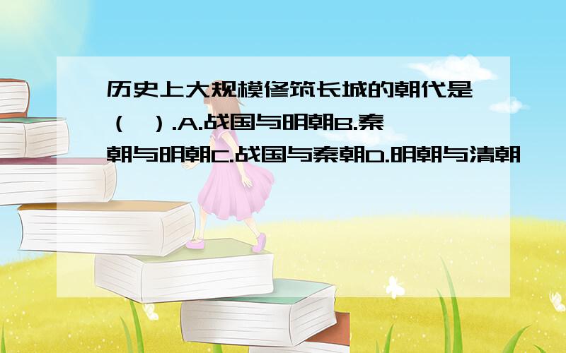 历史上大规模修筑长城的朝代是（ ）.A.战国与明朝B.秦朝与明朝C.战国与秦朝D.明朝与清朝