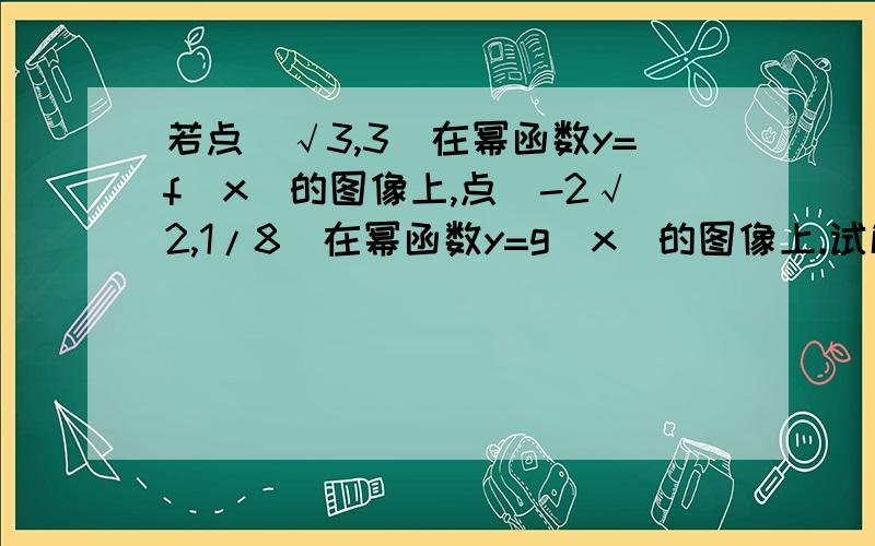 若点（√3,3）在幂函数y=f(x)的图像上,点（-2√2,1/8）在幂函数y=g(x)的图像上.试解下列不等式1.f(x)>g(x)2.f(x)