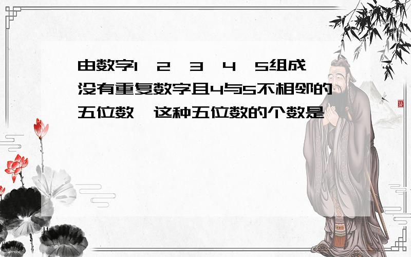 由数字1,2,3,4,5组成没有重复数字且4与5不相邻的五位数,这种五位数的个数是