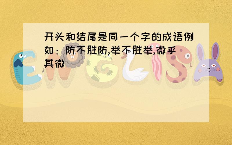 开头和结尾是同一个字的成语例如：防不胜防,举不胜举,微乎其微