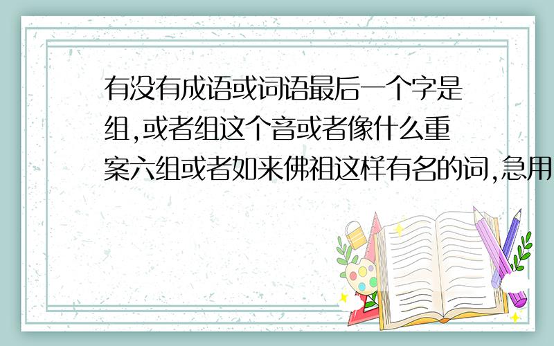 有没有成语或词语最后一个字是组,或者组这个音或者像什么重案六组或者如来佛祖这样有名的词,急用!