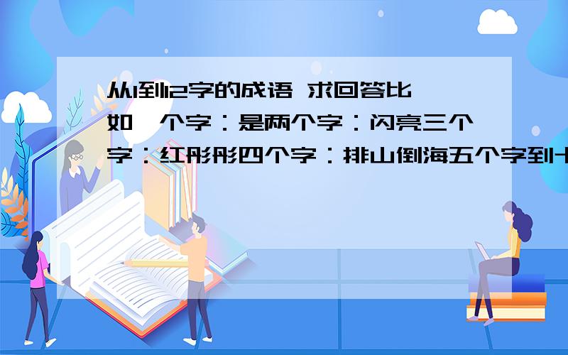 从1到12字的成语 求回答比如一个字：是两个字：闪亮三个字：红彤彤四个字：排山倒海五个字到十二个字就不会了