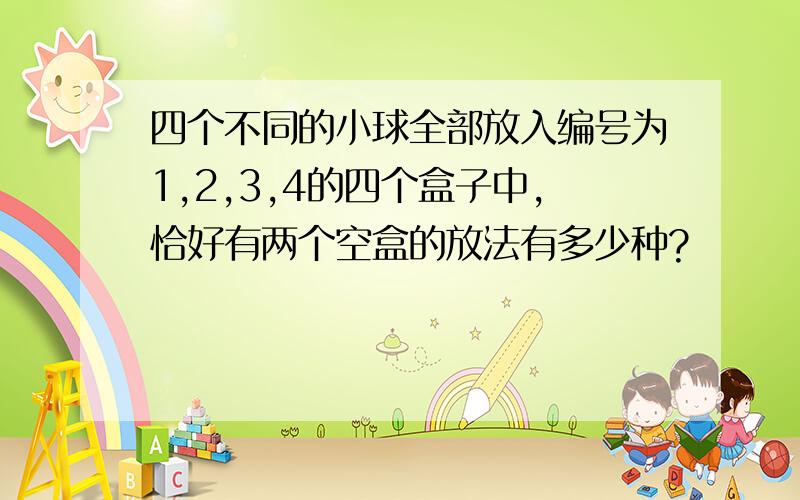 四个不同的小球全部放入编号为1,2,3,4的四个盒子中,恰好有两个空盒的放法有多少种?