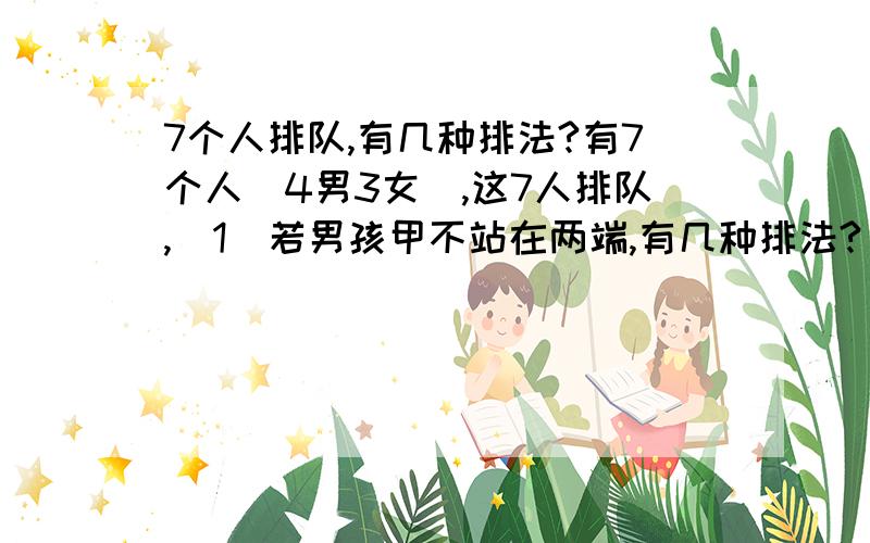 7个人排队,有几种排法?有7个人(4男3女),这7人排队,(1)若男孩甲不站在两端,有几种排法?(2)若男孩甲不站在左端,男孩乙不站在右端,有几种排法?第一小题,A(5个取1个)[注:上下标打不出,就这样表示