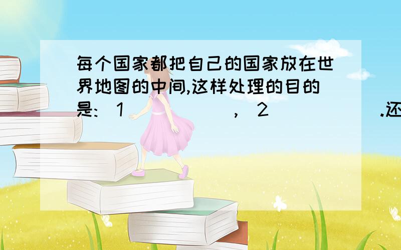 每个国家都把自己的国家放在世界地图的中间,这样处理的目的是:(1)_____,(2)_____.还有这个现象说明的道理是什么.