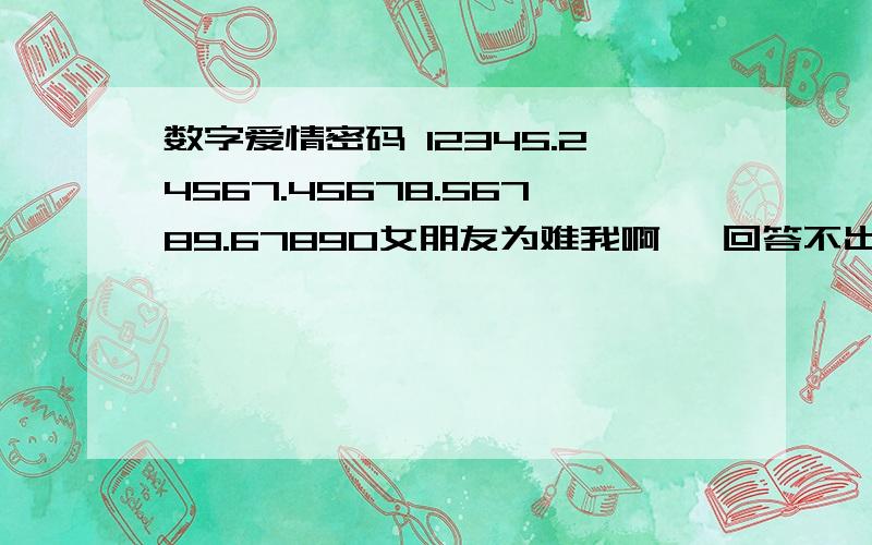 数字爱情密码 12345.24567.45678.56789.67890女朋友为难我啊 ,回答不出来,不能上床?急.