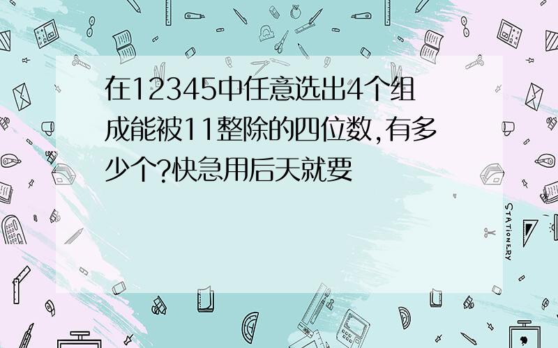 在12345中任意选出4个组成能被11整除的四位数,有多少个?快急用后天就要